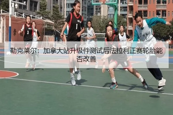 勒克莱尔：加拿大站升级件测试后法拉利正赛轮胎能否改善