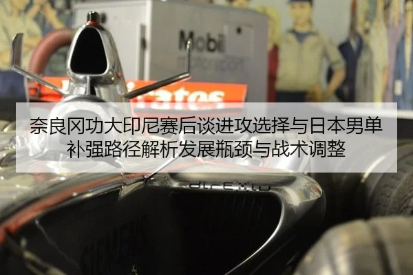 奈良冈功大印尼赛后谈进攻选择与日本男单补强路径解析发展瓶颈与战术调整