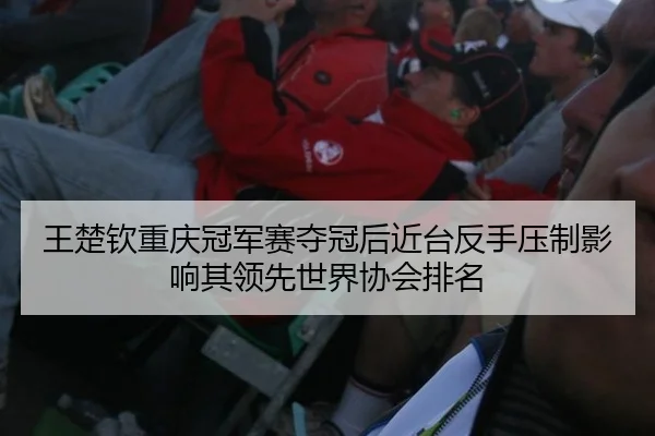 王楚钦重庆冠军赛夺冠后近台反手压制影响其领先世界协会排名