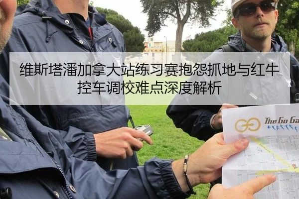 维斯塔潘加拿大站练习赛抱怨抓地与红牛控车调校难点深度解析