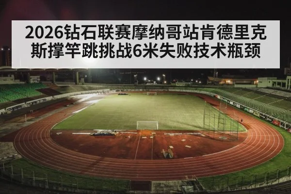2026钻石联赛摩纳哥站肯德里克斯撑竿跳挑战6米失败技术瓶颈