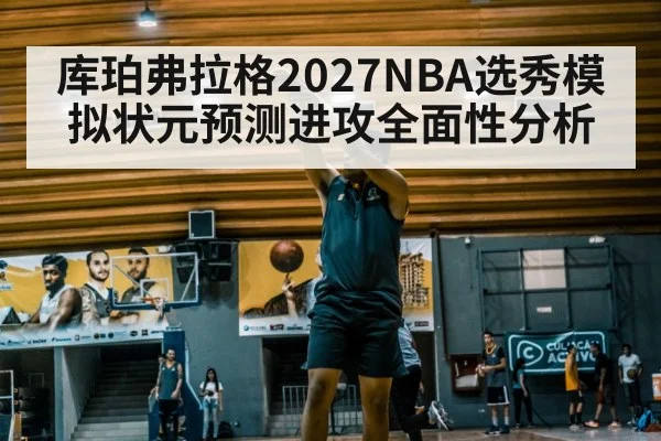 库珀弗拉格2027NBA选秀模拟状元预测进攻全面性分析