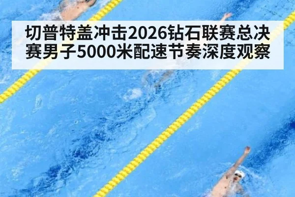 切普特盖冲击2026钻石联赛总决赛男子5000米配速节奏深度观察