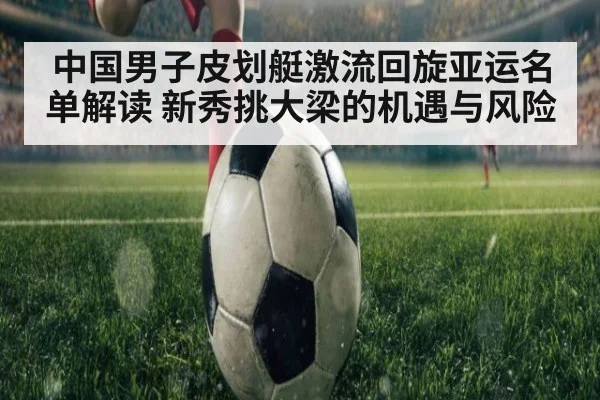 中国男子皮划艇激流回旋亚运名单解读 新秀挑大梁的机遇与风险