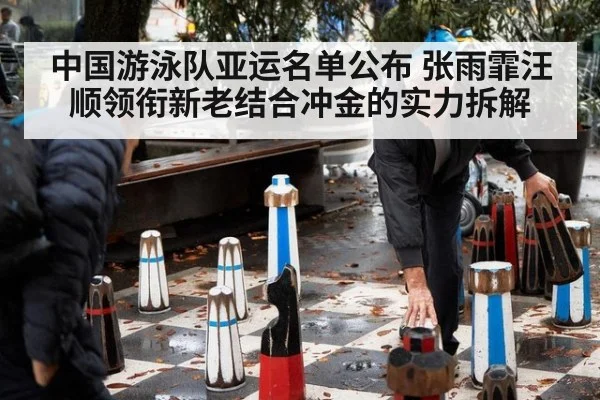 中国游泳队亚运名单公布 张雨霏汪顺领衔新老结合冲金的实力拆解
