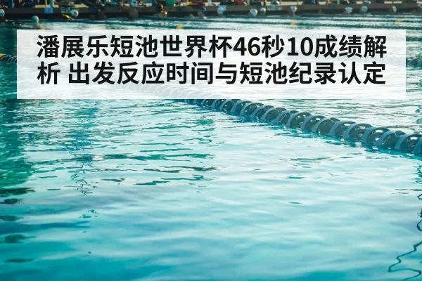 潘展乐短池世界杯46秒10成绩解析 出发反应时间与短池纪录认定